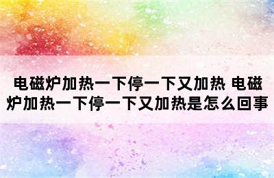 电磁炉加热一下停一下又加热 电磁炉加热一下停一下又加热是怎么回事